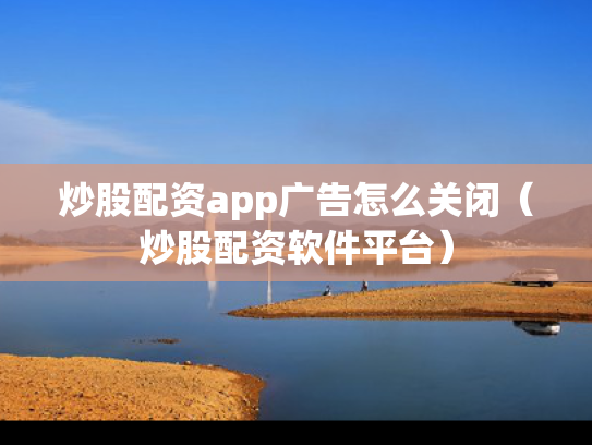 炒股配资app广告怎么关闭（炒股配资软件平台）