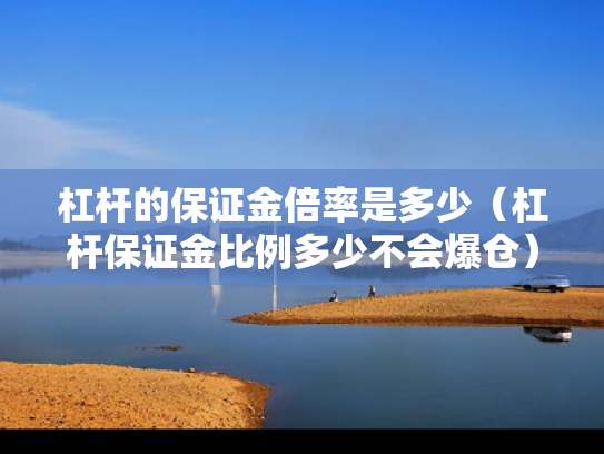 杠杆的保证金倍率是多少（杠杆保证金比例多少不会爆仓）