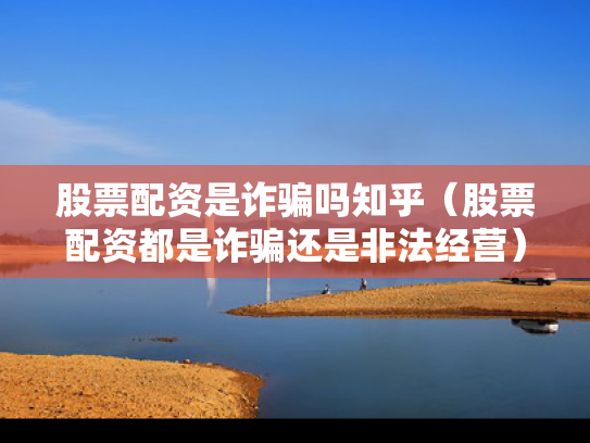 股票配资是诈骗吗知乎（股票配资都是诈骗还是非法经营）
