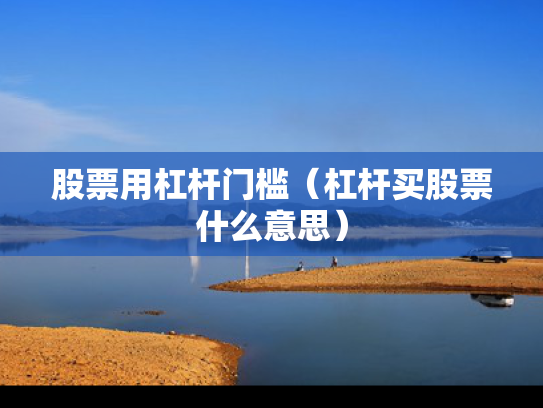 股票用杠杆门槛（杠杆买股票什么意思）