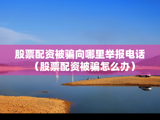 股票配资被骗向哪里举报电话（股票配资被骗怎么办）