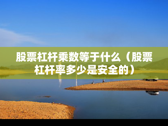 股票杠杆乘数等于什么（股票杠杆率多少是安全的）
