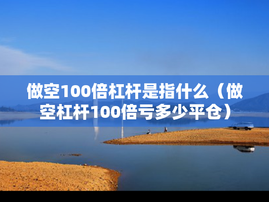 做空100倍杠杆是指什么（做空杠杆100倍亏多少平仓）