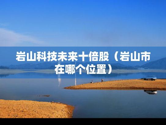 岩山科技未来十倍股（岩山市在哪个位置）