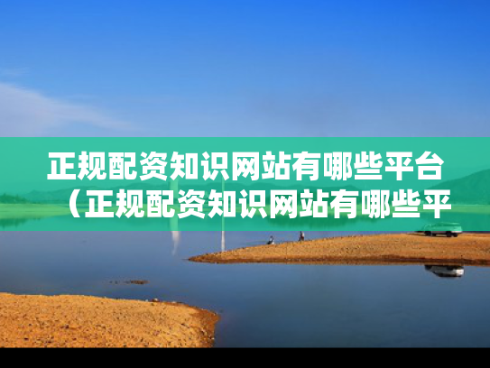 正规配资知识网站有哪些平台（正规配资知识网站有哪些平台可以做）