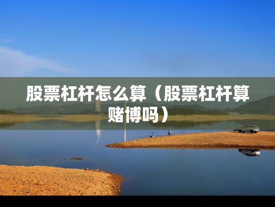 股票杠杆怎么算（股票杠杆算赌博吗）