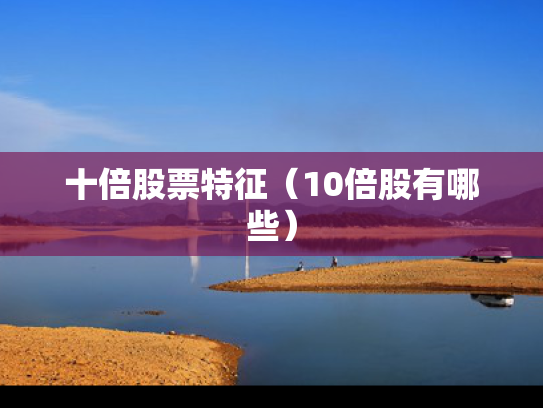 十倍股票特征（10倍股有哪些）