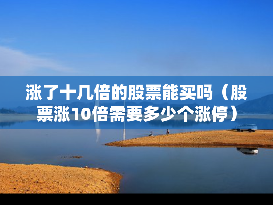 涨了十几倍的股票能买吗（股票涨10倍需要多少个涨停）