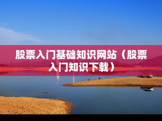 股票入门基础知识网站（股票入门知识下载）