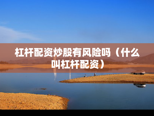 杠杆配资炒股有风险吗（什么叫杠杆配资）