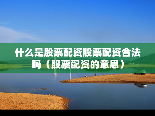 什么是股票配资股票配资合法吗（股票配资的意思）