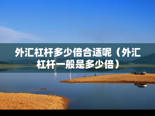 外汇杠杆多少倍合适呢（外汇杠杆一般是多少倍）