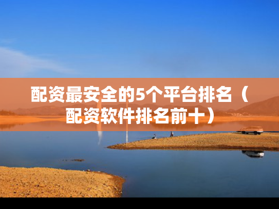 配资最安全的5个平台排名（配资软件排名前十）