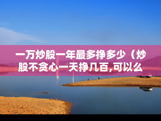 一万炒股一年最多挣多少（炒股不贪心一天挣几百,可以么）