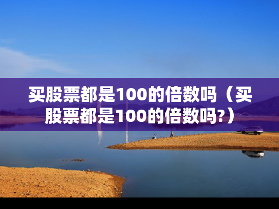 买股票都是100的倍数吗（买股票都是100的倍数吗?）
