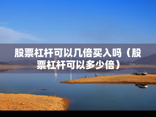 股票杠杆可以几倍买入吗（股票杠杆可以多少倍）