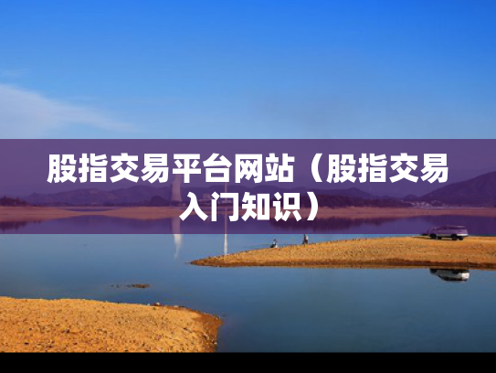 股指交易平台网站（股指交易入门知识）