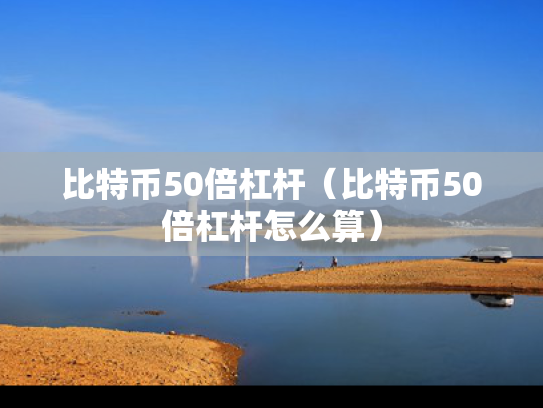 比特币50倍杠杆（比特币50倍杠杆怎么算）