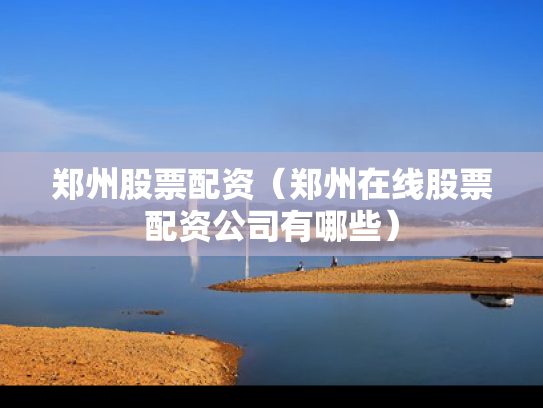 郑州股票配资（郑州在线股票配资公司有哪些）