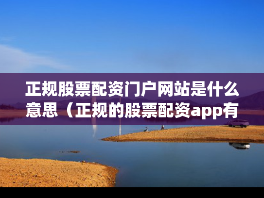 正规股票配资门户网站是什么意思（正规的股票配资app有哪些）