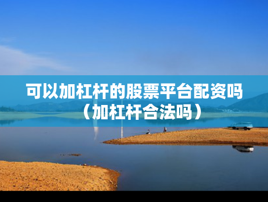 可以加杠杆的股票平台配资吗（加杠杆合法吗）