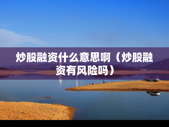 炒股融资什么意思啊（炒股融资有风险吗）