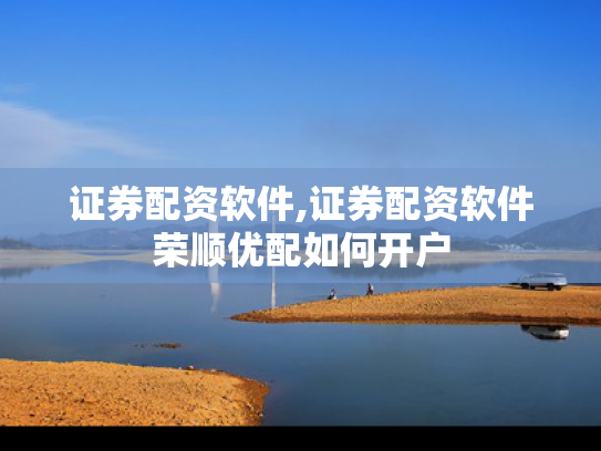 证券配资软件,证券配资软件荣顺优配如何开户