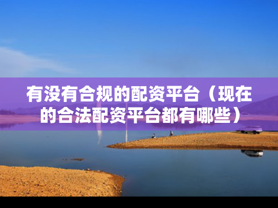 有没有合规的配资平台（现在的合法配资平台都有哪些）