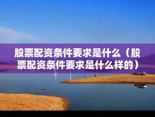股票配资条件要求是什么（股票配资条件要求是什么样的）