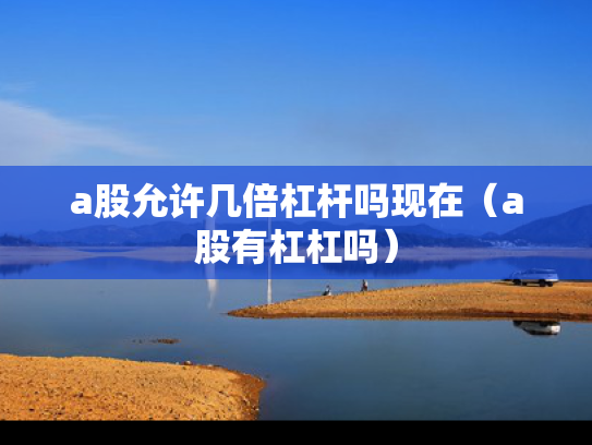 a股允许几倍杠杆吗现在（a股有杠杠吗）