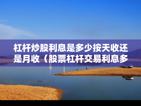杠杆炒股利息是多少按天收还是月收（股票杠杆交易利息多少钱）