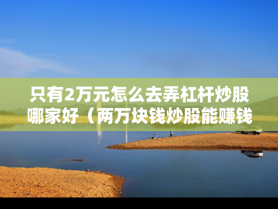 只有2万元怎么去弄杠杆炒股哪家好（两万块钱炒股能赚钱吗?）
