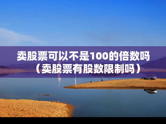 卖股票可以不是100的倍数吗（卖股票有股数限制吗）