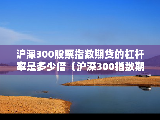 沪深300股票指数期货的杠杆率是多少倍（沪深300指数期权杠杆多大）