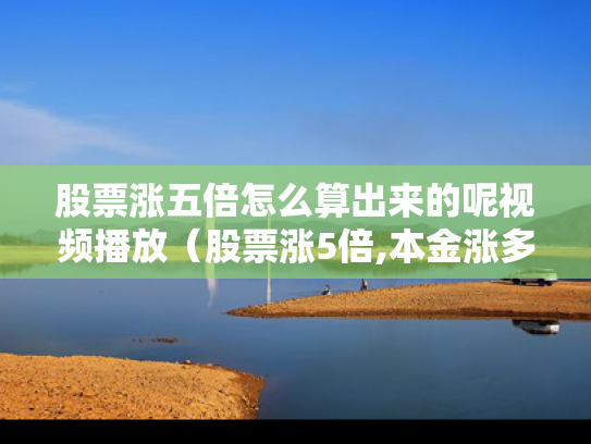 股票涨五倍怎么算出来的呢视频播放（股票涨5倍,本金涨多少）