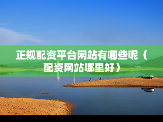 正规配资平台网站有哪些呢（配资网站哪里好）