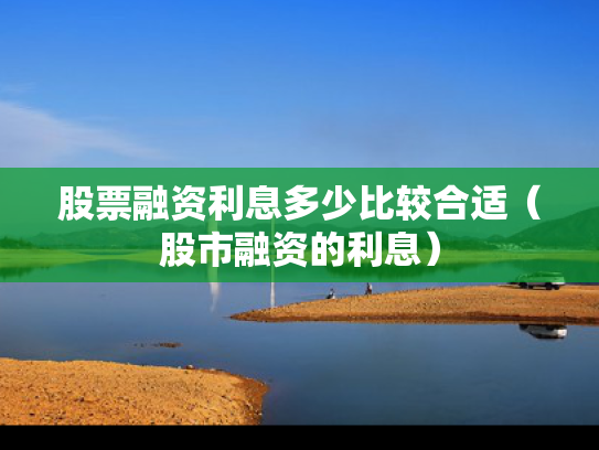 股票融资利息多少比较合适（股市融资的利息）
