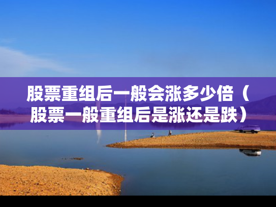 股票重组后一般会涨多少倍（股票一般重组后是涨还是跌）