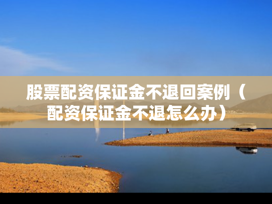 股票配资保证金不退回案例（配资保证金不退怎么办）