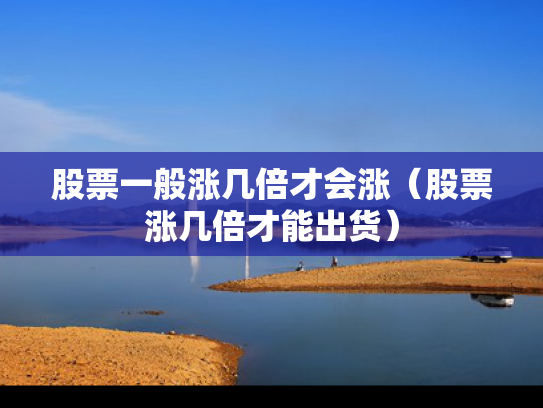 股票一般涨几倍才会涨（股票涨几倍才能出货）