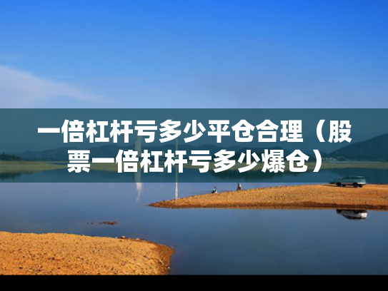 一倍杠杆亏多少平仓合理（股票一倍杠杆亏多少爆仓）