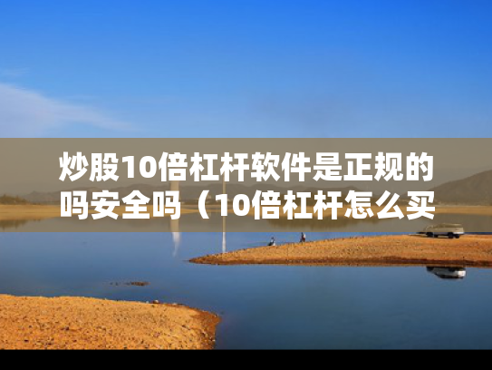 炒股10倍杠杆软件是正规的吗安全吗（10倍杠杆怎么买）