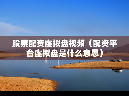股票配资虚拟盘视频（配资平台虚拟盘是什么意思）