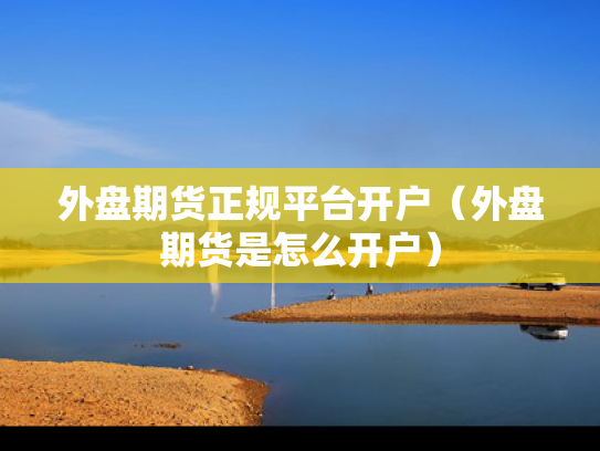 外盘期货正规平台开户（外盘期货是怎么开户）
