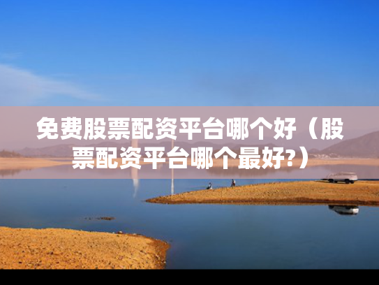 免费股票配资平台哪个好（股票配资平台哪个最好?）