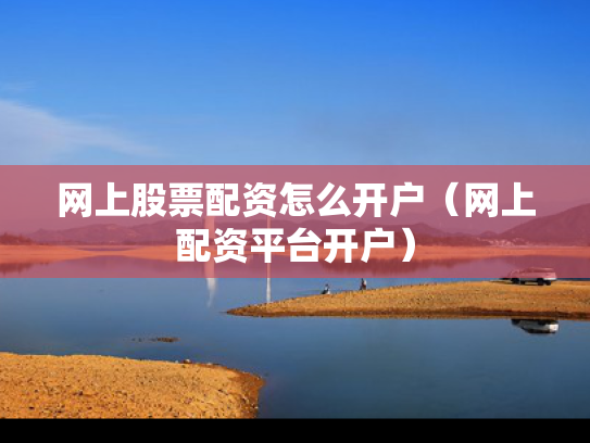 网上股票配资怎么开户（网上配资平台开户）