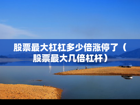 股票最大杠杠多少倍涨停了（股票最大几倍杠杆）