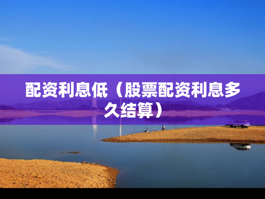 配资利息低（股票配资利息多久结算）