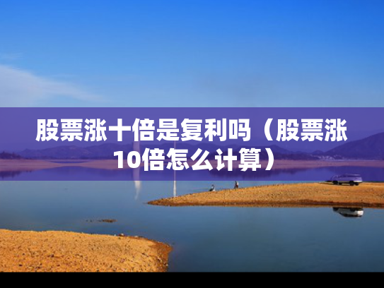 股票涨十倍是复利吗（股票涨10倍怎么计算）