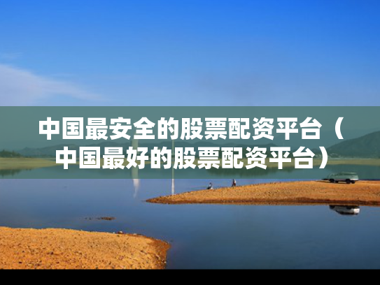 中国最安全的股票配资平台（中国最好的股票配资平台）